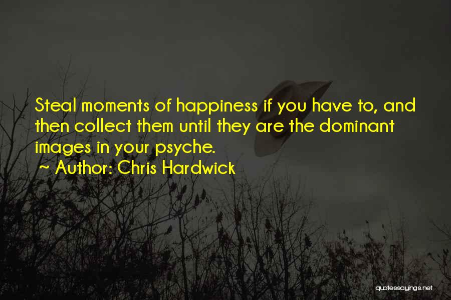 Chris Hardwick Quotes: Steal Moments Of Happiness If You Have To, And Then Collect Them Until They Are The Dominant Images In Your