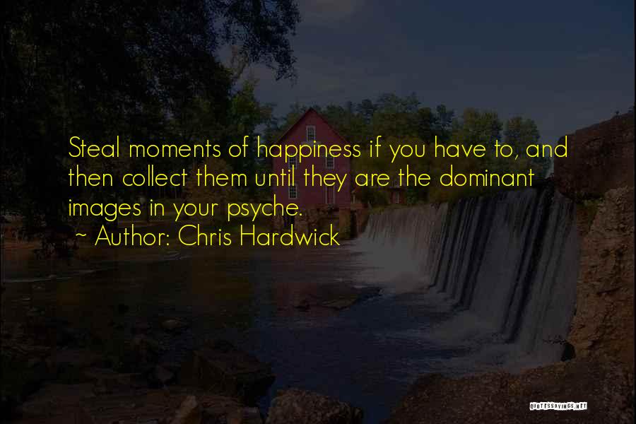 Chris Hardwick Quotes: Steal Moments Of Happiness If You Have To, And Then Collect Them Until They Are The Dominant Images In Your