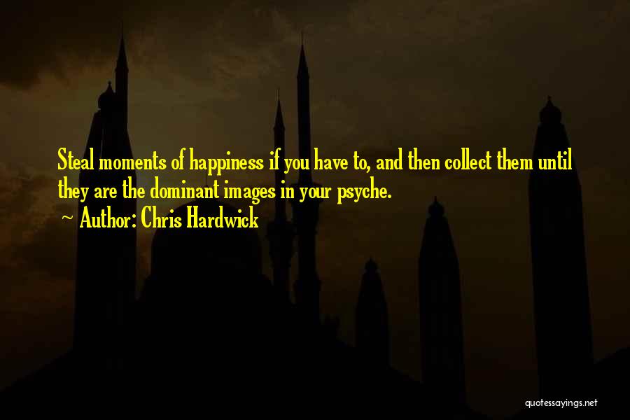 Chris Hardwick Quotes: Steal Moments Of Happiness If You Have To, And Then Collect Them Until They Are The Dominant Images In Your