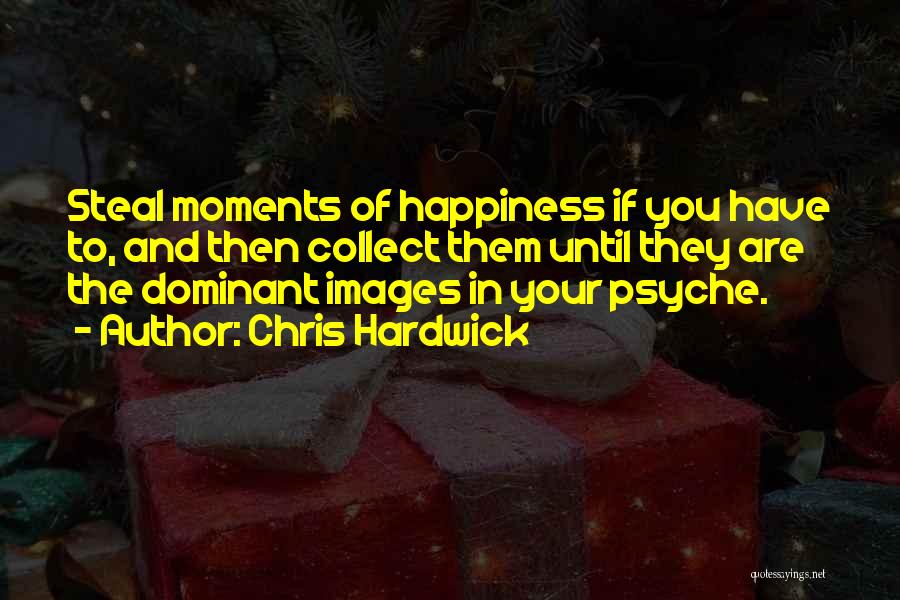 Chris Hardwick Quotes: Steal Moments Of Happiness If You Have To, And Then Collect Them Until They Are The Dominant Images In Your