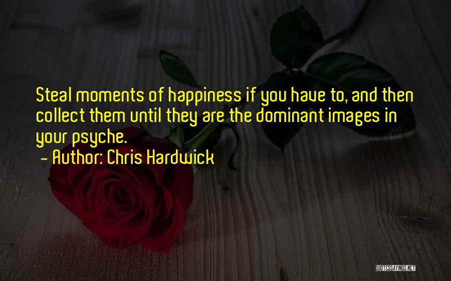 Chris Hardwick Quotes: Steal Moments Of Happiness If You Have To, And Then Collect Them Until They Are The Dominant Images In Your