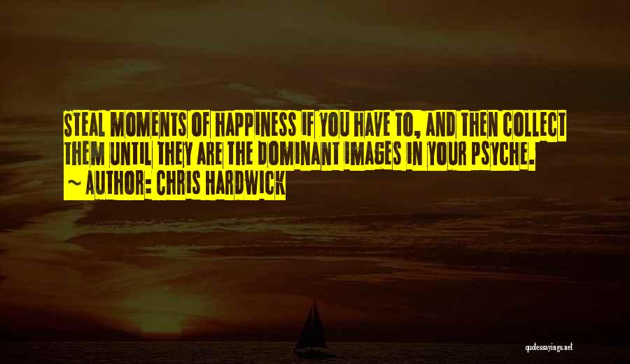 Chris Hardwick Quotes: Steal Moments Of Happiness If You Have To, And Then Collect Them Until They Are The Dominant Images In Your