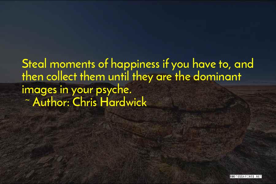 Chris Hardwick Quotes: Steal Moments Of Happiness If You Have To, And Then Collect Them Until They Are The Dominant Images In Your