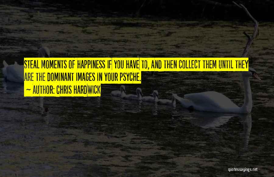 Chris Hardwick Quotes: Steal Moments Of Happiness If You Have To, And Then Collect Them Until They Are The Dominant Images In Your