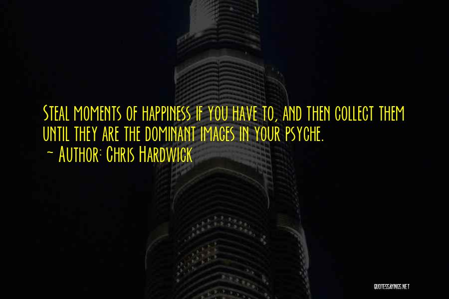 Chris Hardwick Quotes: Steal Moments Of Happiness If You Have To, And Then Collect Them Until They Are The Dominant Images In Your