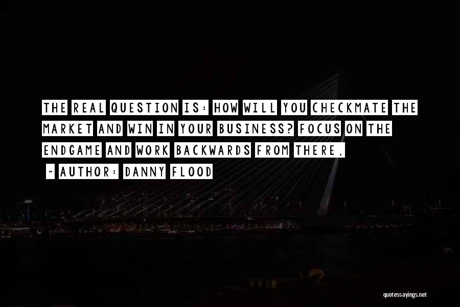 Danny Flood Quotes: The Real Question Is: How Will You Checkmate The Market And Win In Your Business? Focus On The Endgame And