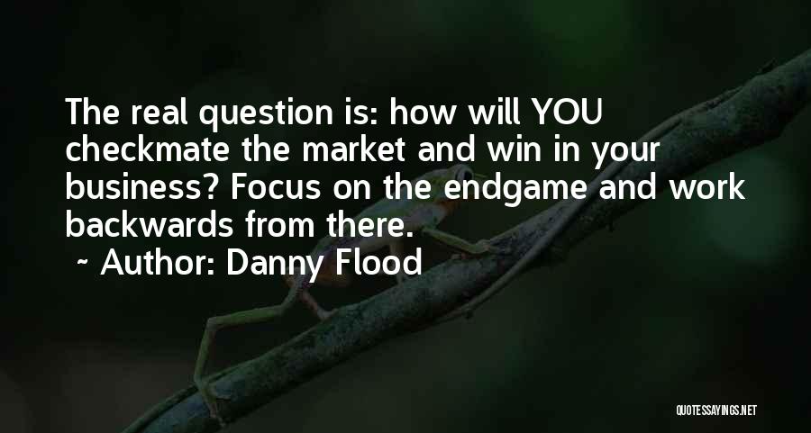 Danny Flood Quotes: The Real Question Is: How Will You Checkmate The Market And Win In Your Business? Focus On The Endgame And