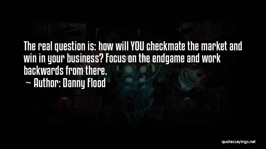 Danny Flood Quotes: The Real Question Is: How Will You Checkmate The Market And Win In Your Business? Focus On The Endgame And