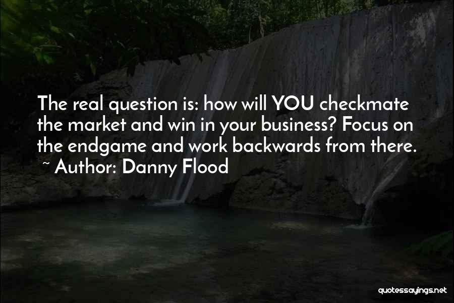 Danny Flood Quotes: The Real Question Is: How Will You Checkmate The Market And Win In Your Business? Focus On The Endgame And