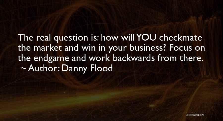 Danny Flood Quotes: The Real Question Is: How Will You Checkmate The Market And Win In Your Business? Focus On The Endgame And