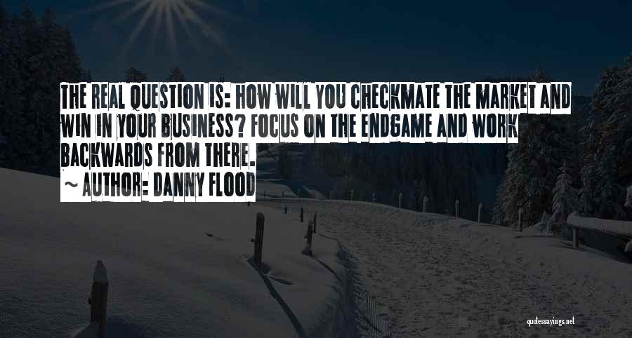 Danny Flood Quotes: The Real Question Is: How Will You Checkmate The Market And Win In Your Business? Focus On The Endgame And