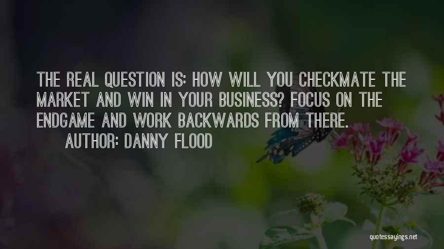 Danny Flood Quotes: The Real Question Is: How Will You Checkmate The Market And Win In Your Business? Focus On The Endgame And