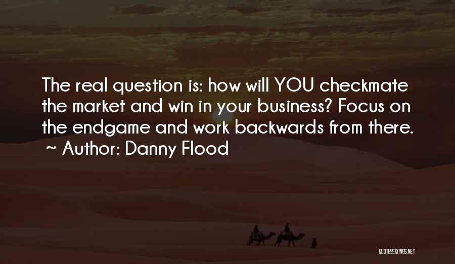 Danny Flood Quotes: The Real Question Is: How Will You Checkmate The Market And Win In Your Business? Focus On The Endgame And