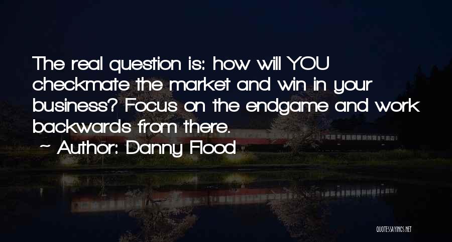 Danny Flood Quotes: The Real Question Is: How Will You Checkmate The Market And Win In Your Business? Focus On The Endgame And