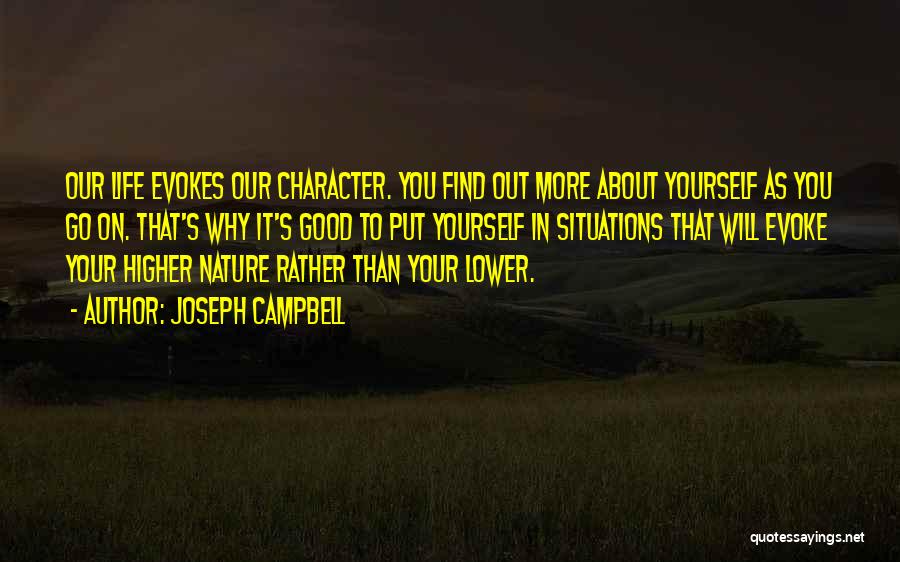 Joseph Campbell Quotes: Our Life Evokes Our Character. You Find Out More About Yourself As You Go On. That's Why It's Good To