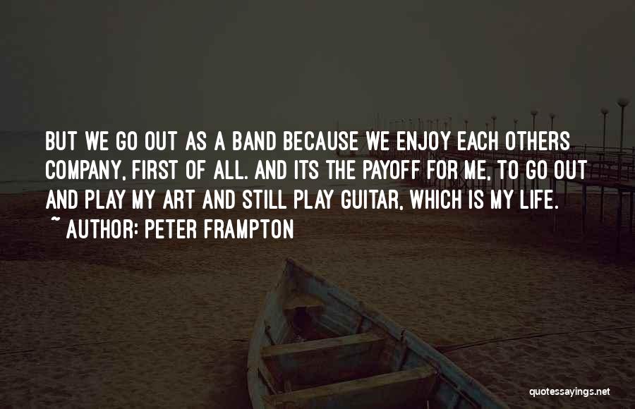 Peter Frampton Quotes: But We Go Out As A Band Because We Enjoy Each Others Company, First Of All. And Its The Payoff