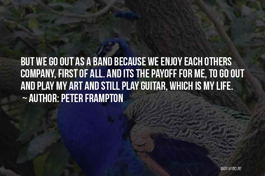 Peter Frampton Quotes: But We Go Out As A Band Because We Enjoy Each Others Company, First Of All. And Its The Payoff