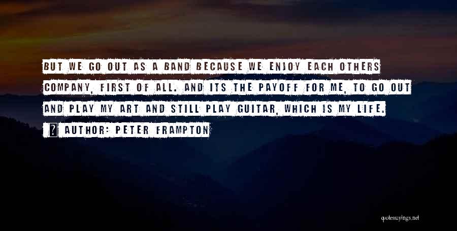 Peter Frampton Quotes: But We Go Out As A Band Because We Enjoy Each Others Company, First Of All. And Its The Payoff