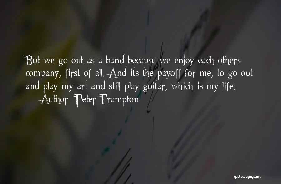 Peter Frampton Quotes: But We Go Out As A Band Because We Enjoy Each Others Company, First Of All. And Its The Payoff