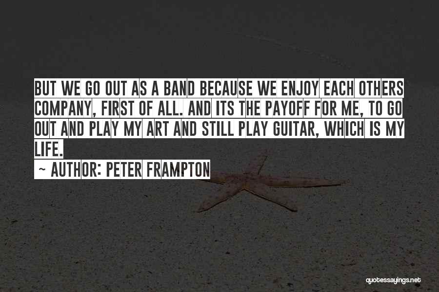 Peter Frampton Quotes: But We Go Out As A Band Because We Enjoy Each Others Company, First Of All. And Its The Payoff