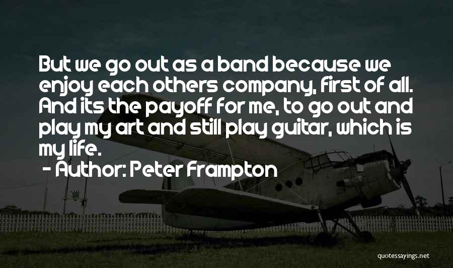 Peter Frampton Quotes: But We Go Out As A Band Because We Enjoy Each Others Company, First Of All. And Its The Payoff