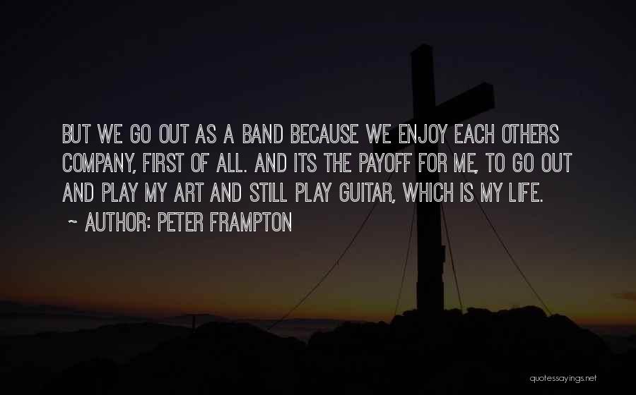 Peter Frampton Quotes: But We Go Out As A Band Because We Enjoy Each Others Company, First Of All. And Its The Payoff