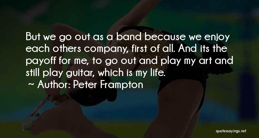 Peter Frampton Quotes: But We Go Out As A Band Because We Enjoy Each Others Company, First Of All. And Its The Payoff