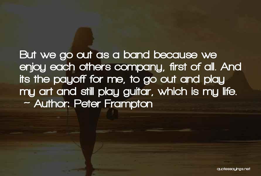 Peter Frampton Quotes: But We Go Out As A Band Because We Enjoy Each Others Company, First Of All. And Its The Payoff