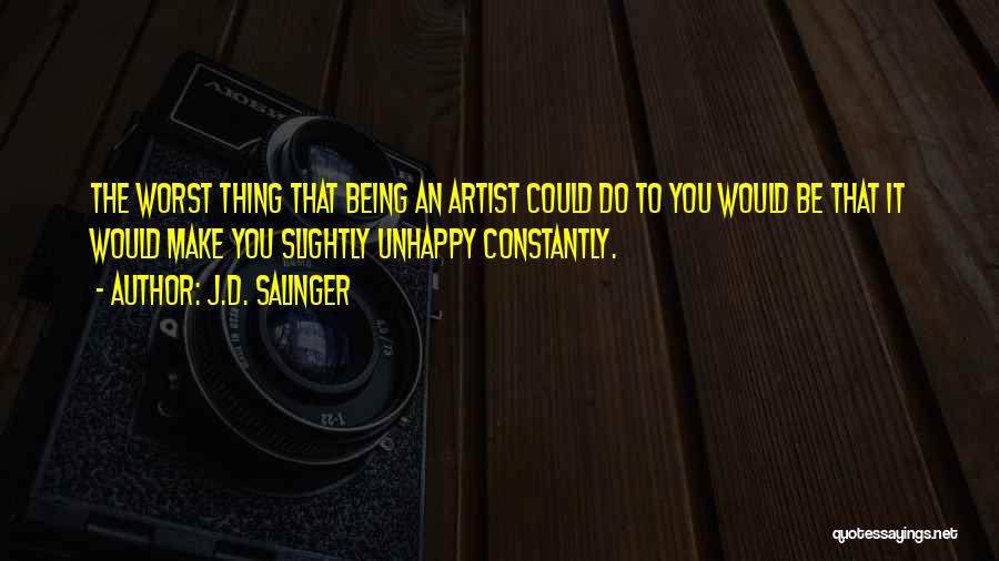 J.D. Salinger Quotes: The Worst Thing That Being An Artist Could Do To You Would Be That It Would Make You Slightly Unhappy