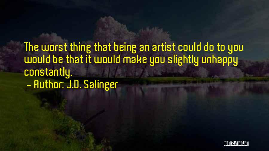 J.D. Salinger Quotes: The Worst Thing That Being An Artist Could Do To You Would Be That It Would Make You Slightly Unhappy
