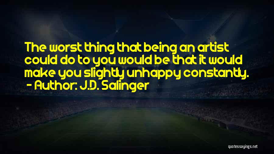 J.D. Salinger Quotes: The Worst Thing That Being An Artist Could Do To You Would Be That It Would Make You Slightly Unhappy