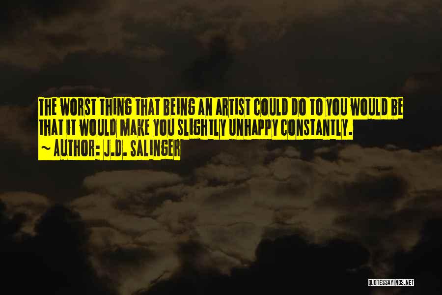 J.D. Salinger Quotes: The Worst Thing That Being An Artist Could Do To You Would Be That It Would Make You Slightly Unhappy