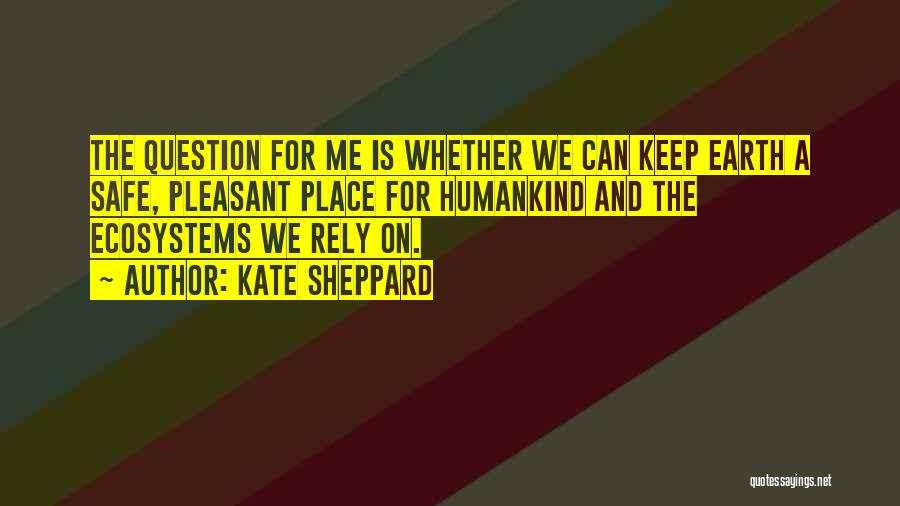 Kate Sheppard Quotes: The Question For Me Is Whether We Can Keep Earth A Safe, Pleasant Place For Humankind And The Ecosystems We