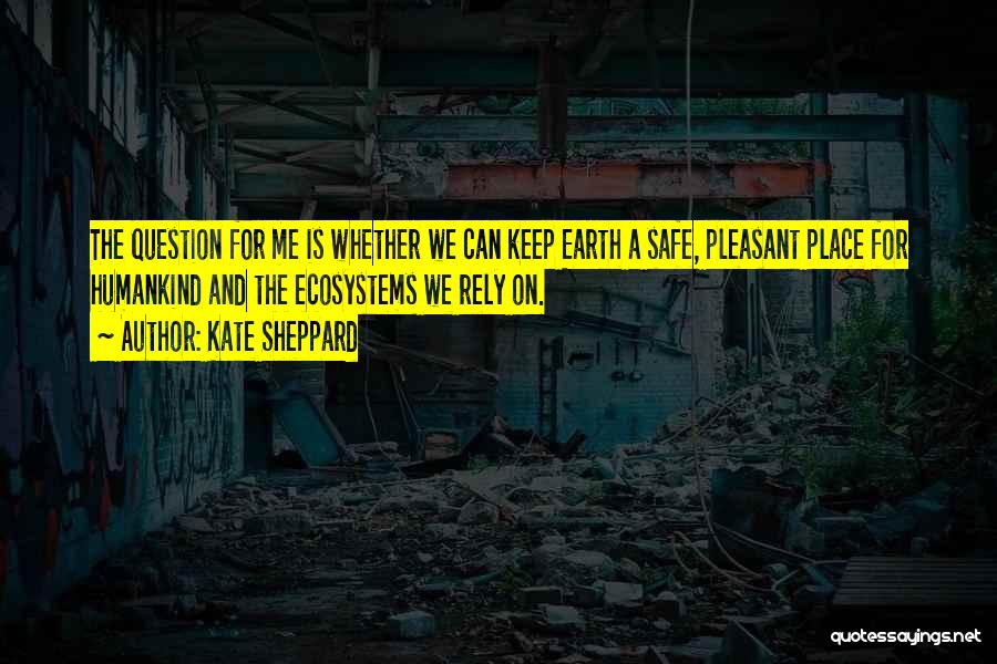 Kate Sheppard Quotes: The Question For Me Is Whether We Can Keep Earth A Safe, Pleasant Place For Humankind And The Ecosystems We