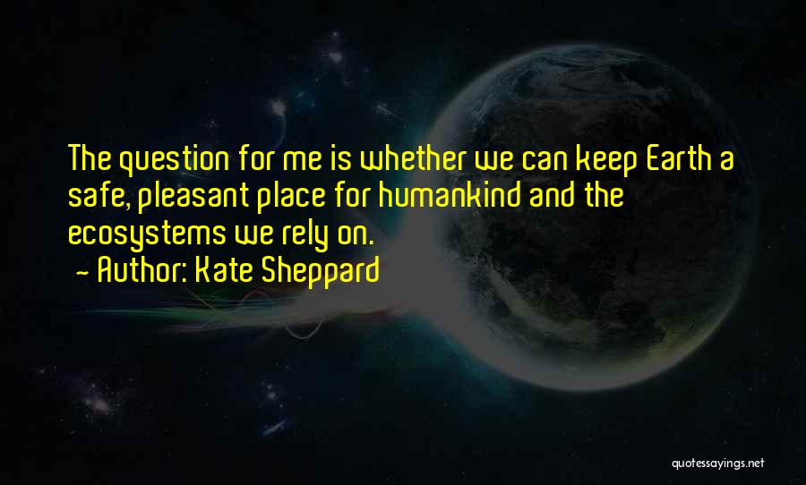 Kate Sheppard Quotes: The Question For Me Is Whether We Can Keep Earth A Safe, Pleasant Place For Humankind And The Ecosystems We