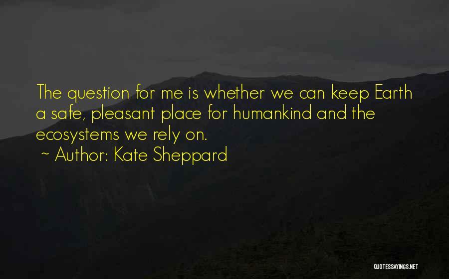 Kate Sheppard Quotes: The Question For Me Is Whether We Can Keep Earth A Safe, Pleasant Place For Humankind And The Ecosystems We