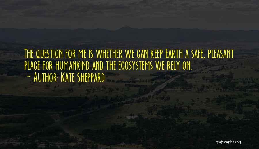 Kate Sheppard Quotes: The Question For Me Is Whether We Can Keep Earth A Safe, Pleasant Place For Humankind And The Ecosystems We