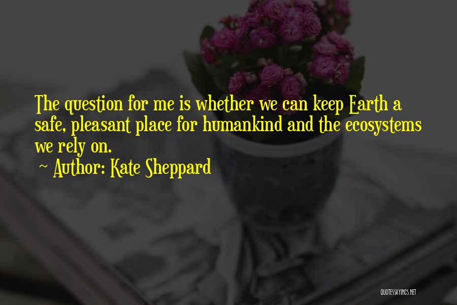Kate Sheppard Quotes: The Question For Me Is Whether We Can Keep Earth A Safe, Pleasant Place For Humankind And The Ecosystems We