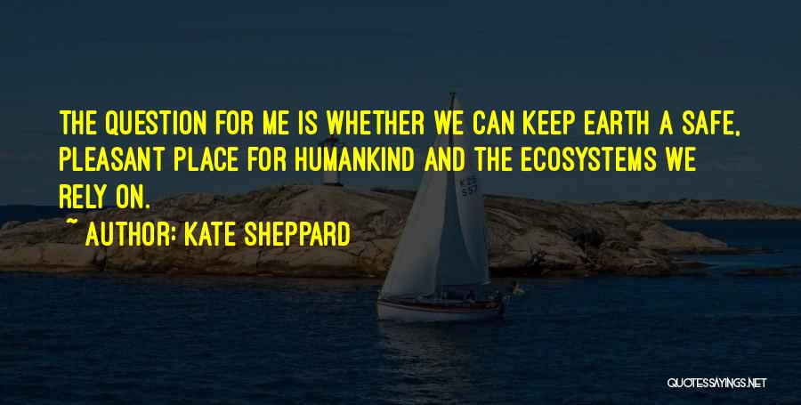 Kate Sheppard Quotes: The Question For Me Is Whether We Can Keep Earth A Safe, Pleasant Place For Humankind And The Ecosystems We