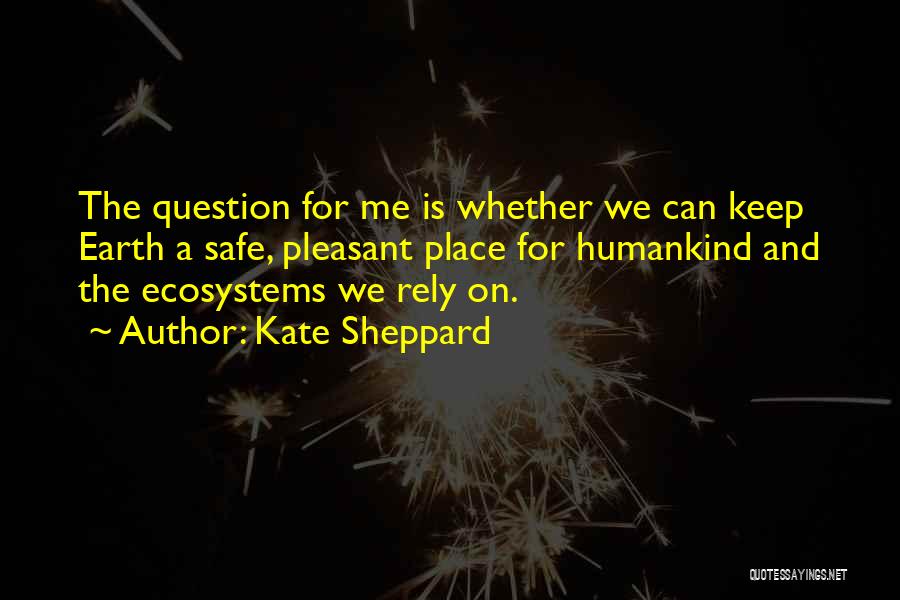 Kate Sheppard Quotes: The Question For Me Is Whether We Can Keep Earth A Safe, Pleasant Place For Humankind And The Ecosystems We