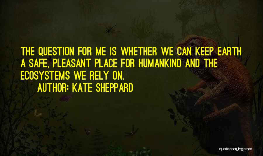 Kate Sheppard Quotes: The Question For Me Is Whether We Can Keep Earth A Safe, Pleasant Place For Humankind And The Ecosystems We