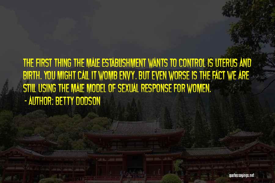 Betty Dodson Quotes: The First Thing The Male Establishment Wants To Control Is Uterus And Birth. You Might Call It Womb Envy. But