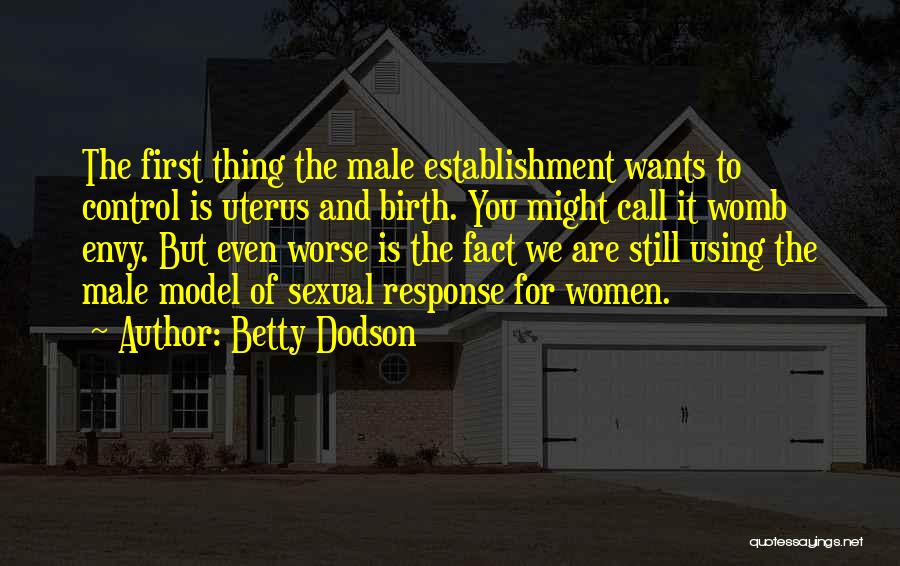 Betty Dodson Quotes: The First Thing The Male Establishment Wants To Control Is Uterus And Birth. You Might Call It Womb Envy. But