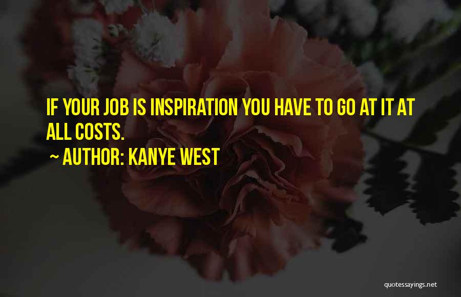 Kanye West Quotes: If Your Job Is Inspiration You Have To Go At It At All Costs.