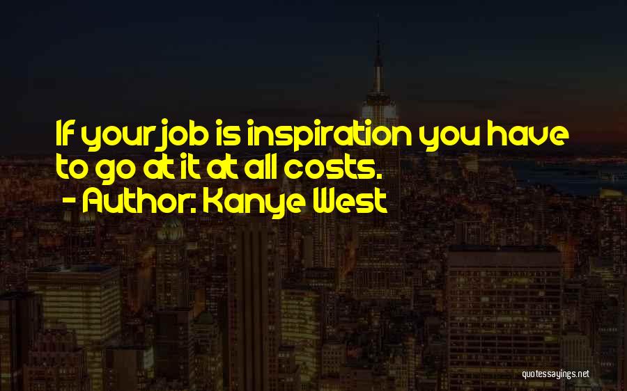 Kanye West Quotes: If Your Job Is Inspiration You Have To Go At It At All Costs.