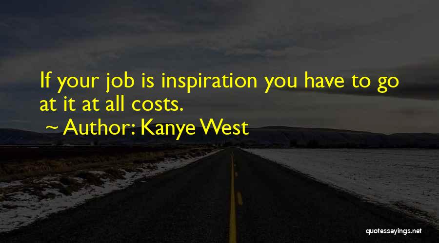 Kanye West Quotes: If Your Job Is Inspiration You Have To Go At It At All Costs.