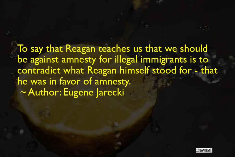 Eugene Jarecki Quotes: To Say That Reagan Teaches Us That We Should Be Against Amnesty For Illegal Immigrants Is To Contradict What Reagan