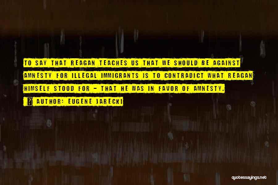 Eugene Jarecki Quotes: To Say That Reagan Teaches Us That We Should Be Against Amnesty For Illegal Immigrants Is To Contradict What Reagan