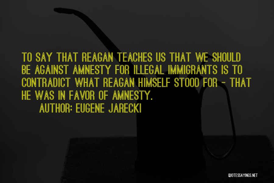 Eugene Jarecki Quotes: To Say That Reagan Teaches Us That We Should Be Against Amnesty For Illegal Immigrants Is To Contradict What Reagan