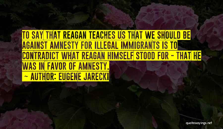 Eugene Jarecki Quotes: To Say That Reagan Teaches Us That We Should Be Against Amnesty For Illegal Immigrants Is To Contradict What Reagan